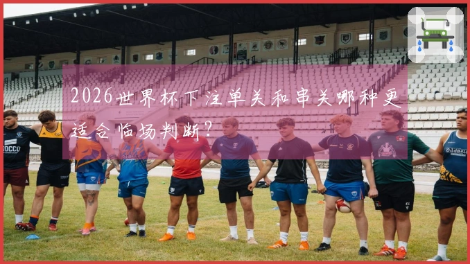 2026世界杯下注单关和串关哪种更适合临场判断？