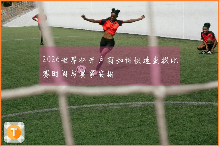 2026世界杯开户前如何快速查找比赛时间与赛事安排