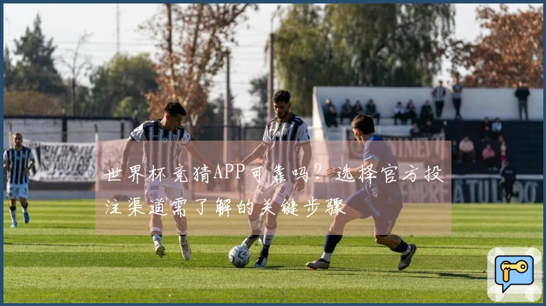 世界杯竞猜APP可靠吗？选择官方投注渠道需了解的关键步骤