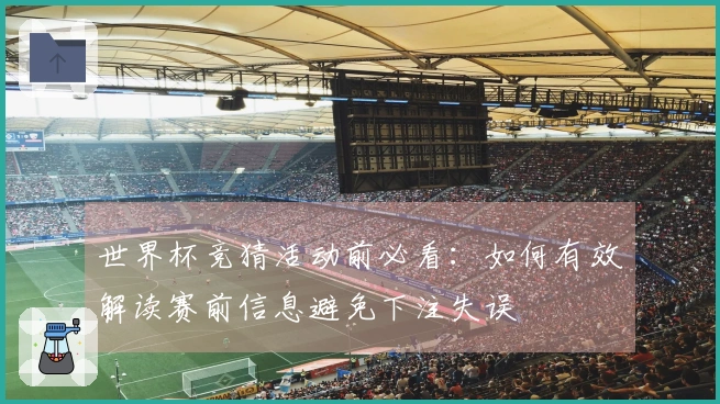 世界杯竞猜活动前必看：如何有效解读赛前信息避免下注失误