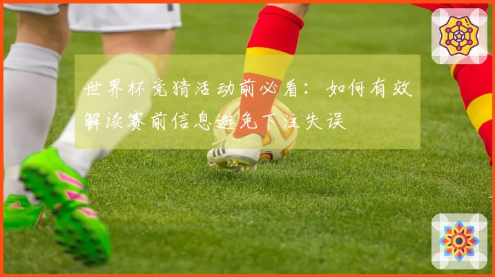 世界杯竞猜活动前必看：如何有效解读赛前信息避免下注失误